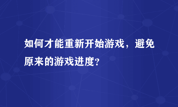 如何才能重新开始游戏，避免原来的游戏进度？