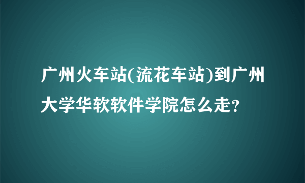 广州火车站(流花车站)到广州大学华软软件学院怎么走？