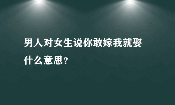 男人对女生说你敢嫁我就娶 什么意思？