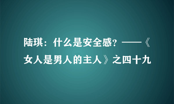 陆琪：什么是安全感？——《女人是男人的主人》之四十九