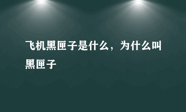 飞机黑匣子是什么，为什么叫黑匣子