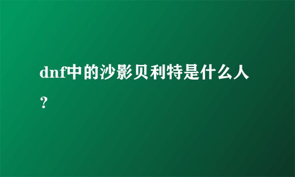 dnf中的沙影贝利特是什么人？