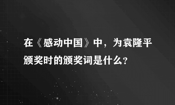 在《感动中国》中，为袁隆平颁奖时的颁奖词是什么？