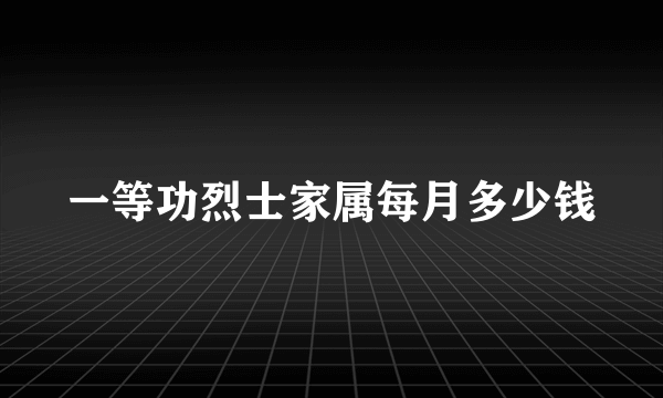 一等功烈士家属每月多少钱