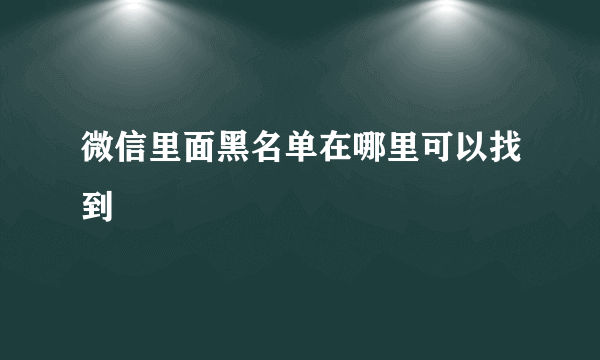 微信里面黑名单在哪里可以找到