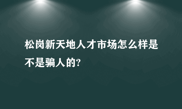 松岗新天地人才市场怎么样是不是骗人的?