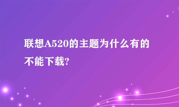 联想A520的主题为什么有的不能下载?