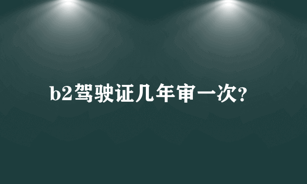 b2驾驶证几年审一次？