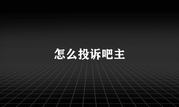 怎么投诉吧主