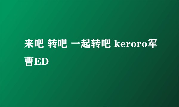 来吧 转吧 一起转吧 keroro军曹ED