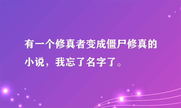 有一个修真者变成僵尸修真的小说，我忘了名字了。