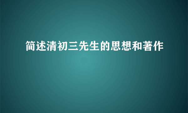 简述清初三先生的思想和著作