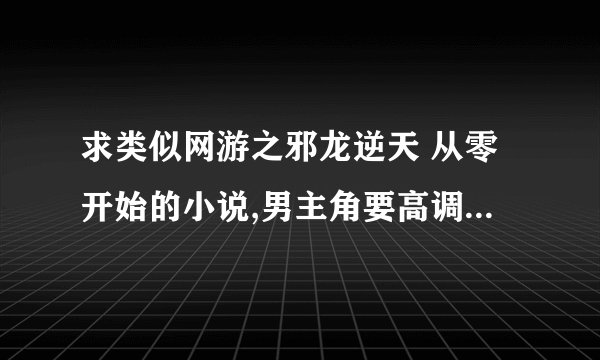 求类似网游之邪龙逆天 从零开始的小说,男主角要高调的,略带一点yy的,最好男主角有比较大的背景..