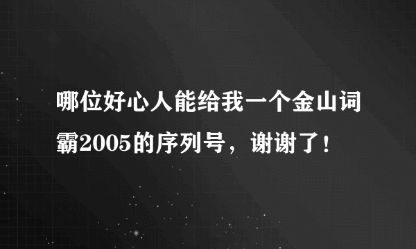 哪位好心人能给我一个金山词霸2005的序列号，谢谢了！