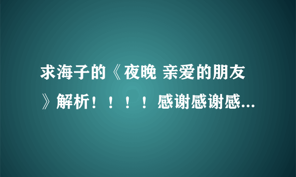 求海子的《夜晚 亲爱的朋友》解析！！！！感谢感谢感谢感谢！！！！众亲帮下忙~