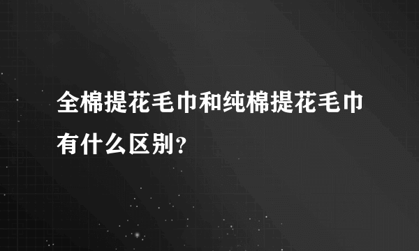 全棉提花毛巾和纯棉提花毛巾有什么区别？