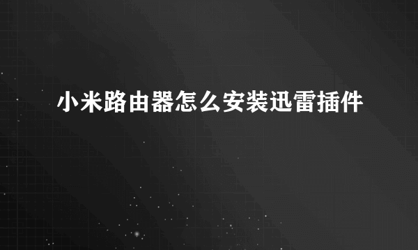 小米路由器怎么安装迅雷插件