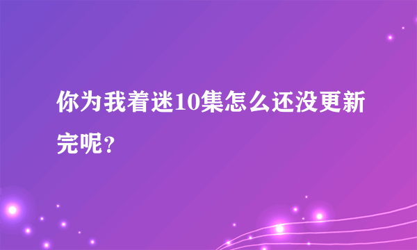 你为我着迷10集怎么还没更新完呢？