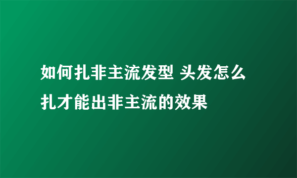 如何扎非主流发型 头发怎么扎才能出非主流的效果