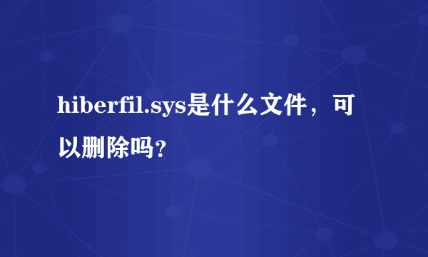 hiberfil.sys是什么文件，可以删除吗？