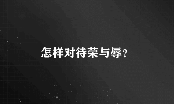 怎样对待荣与辱？