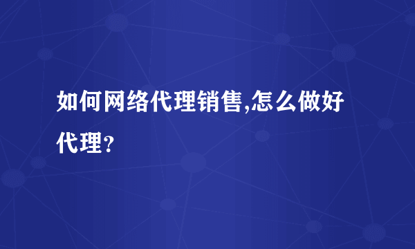 如何网络代理销售,怎么做好代理？