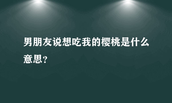 男朋友说想吃我的樱桃是什么意思？