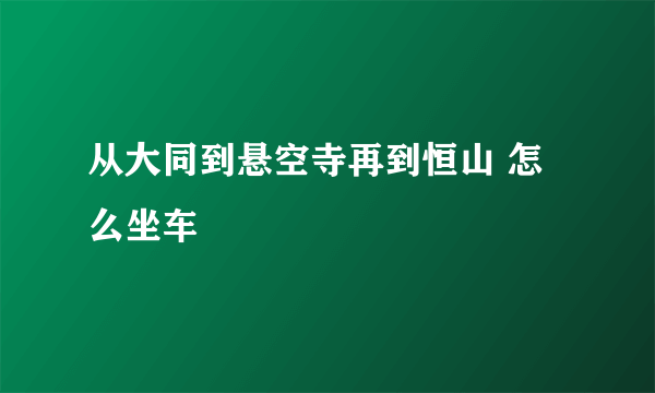 从大同到悬空寺再到恒山 怎么坐车