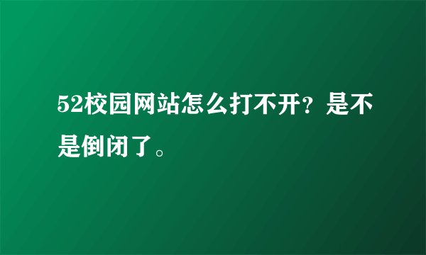 52校园网站怎么打不开？是不是倒闭了。