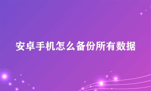 安卓手机怎么备份所有数据