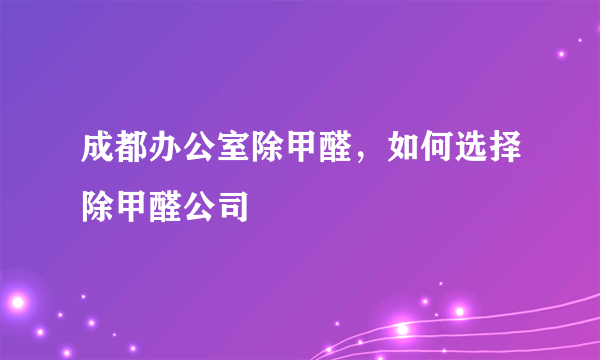 成都办公室除甲醛，如何选择除甲醛公司