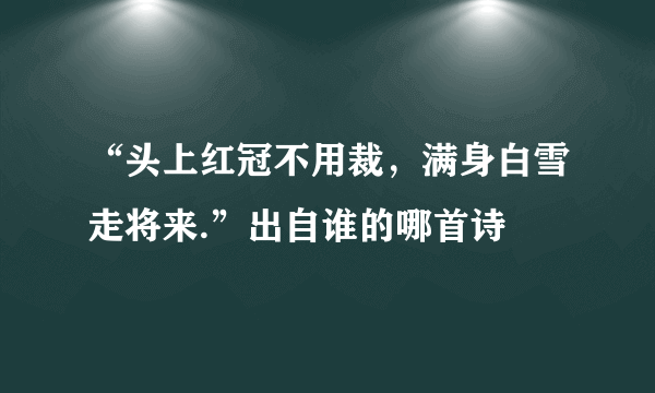 “头上红冠不用裁，满身白雪走将来.”出自谁的哪首诗