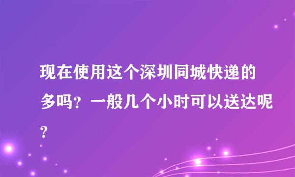 现在使用这个深圳同城快递的多吗？一般几个小时可以送达呢？