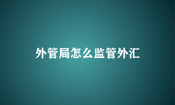 外管局怎么监管外汇