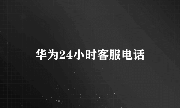 华为24小时客服电话