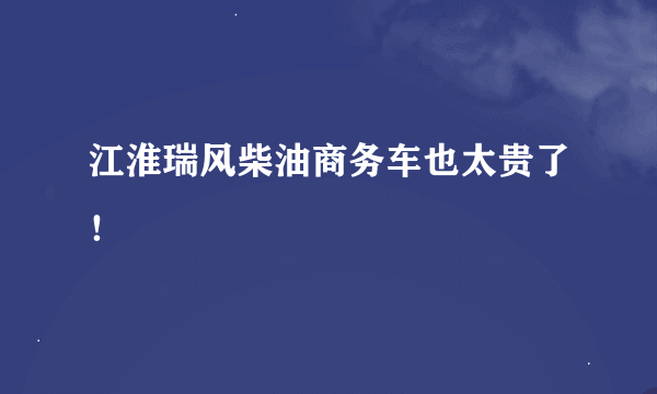 江淮瑞风柴油商务车也太贵了！