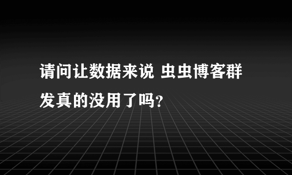 请问让数据来说 虫虫博客群发真的没用了吗？