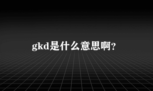 gkd是什么意思啊？