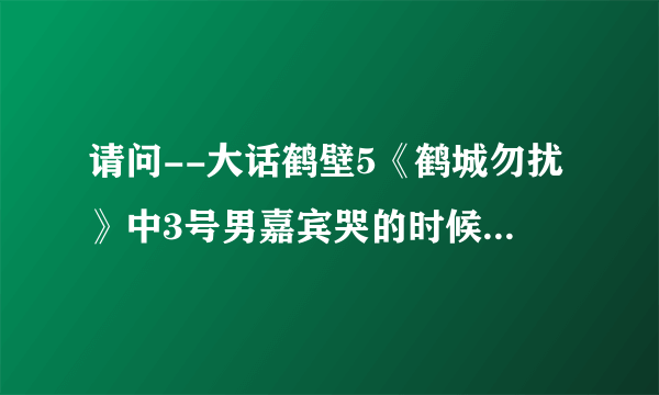 请问--大话鹤壁5《鹤城勿扰》中3号男嘉宾哭的时候背景音乐是什么名字，谁唱的？