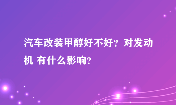 汽车改装甲醇好不好？对发动机 有什么影响？