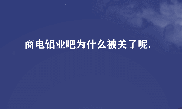 商电铝业吧为什么被关了呢.