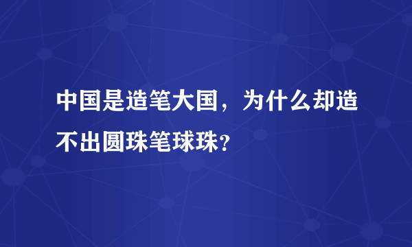 中国是造笔大国，为什么却造不出圆珠笔球珠？