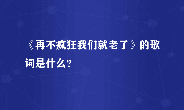 《再不疯狂我们就老了》的歌词是什么？