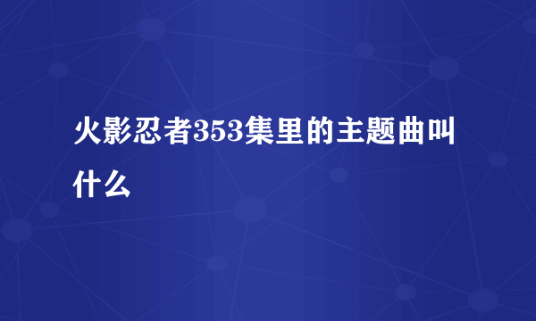 火影忍者353集里的主题曲叫什么