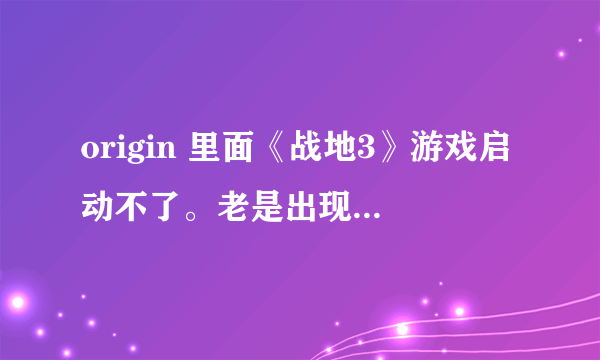 origin 里面《战地3》游戏启动不了。老是出现这个对话框。