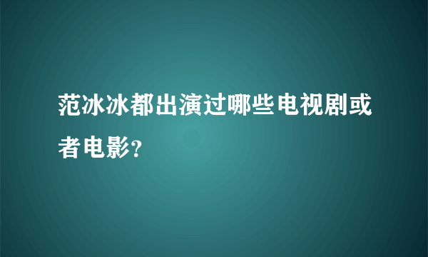 范冰冰都出演过哪些电视剧或者电影？