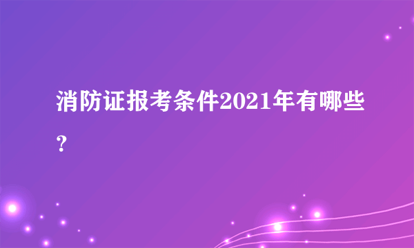 消防证报考条件2021年有哪些？