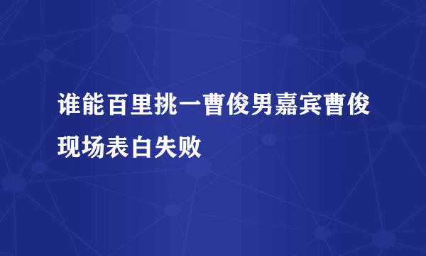 谁能百里挑一曹俊男嘉宾曹俊现场表白失败