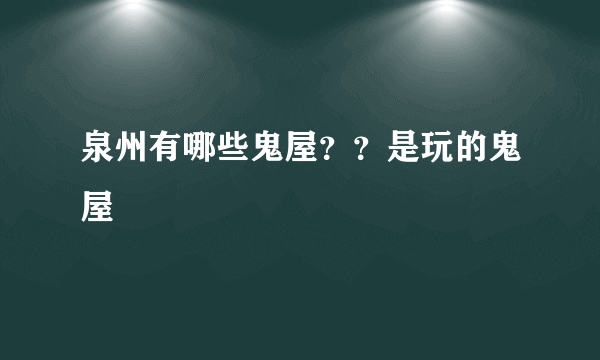 泉州有哪些鬼屋？？是玩的鬼屋