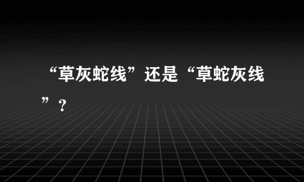 “草灰蛇线”还是“草蛇灰线”？